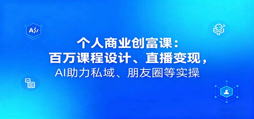 个人商业创富课：百万课程设计、直播变现，AI助力私域、朋友圈等实操