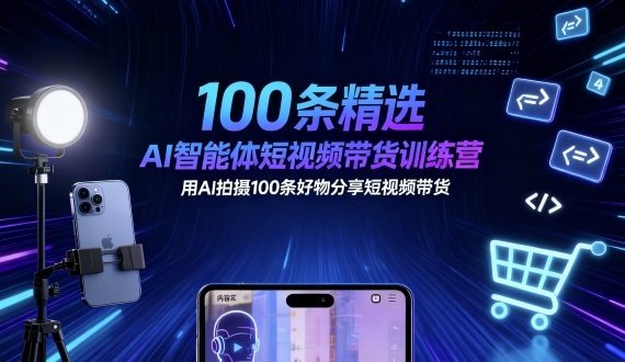 100条精选AI智能体短视频带货训练营，用AI拍摄100条好物分享短视频带货