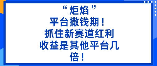“炬焰”：平台撒钱期！抓住新赛道红利，5分钟二创内容，收益是其他平台几倍！