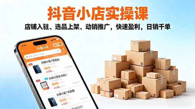 2025抖音小店实操课，店铺入驻、选品上架、动销推广，快速盈利，日销千单
