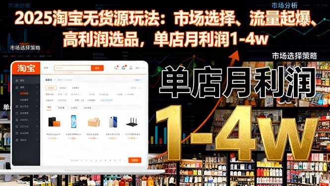 2025淘宝无货源玩法：市场选择、流量起爆、高利润选品，单店月利润1-4w