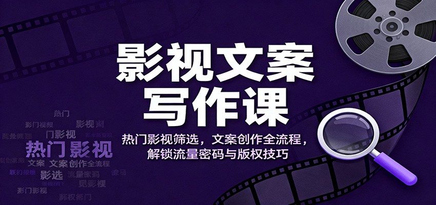 影视文案写作课：热门影视筛选，文案创作全流程，解锁流量密码与版权技巧