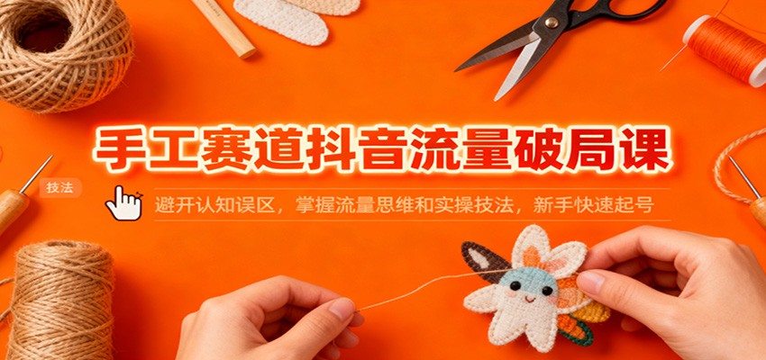 手工赛道抖音流量破局课：避开认知误区，掌握流量思维和实操技法，新手快速起号