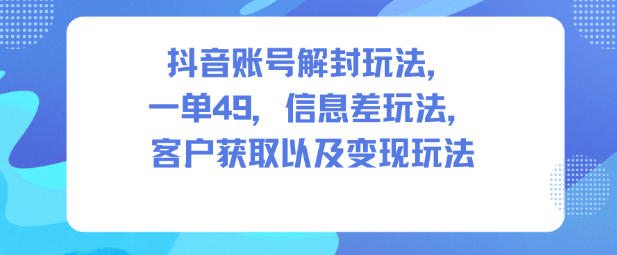 抖音账号解封玩法，一单49，信息差玩法，客户获取以及变现玩法