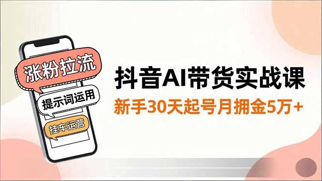 抖音AI带货实战课，涨粉拉流、提示词运用、挂车运营，新手30天起号月佣金5万+