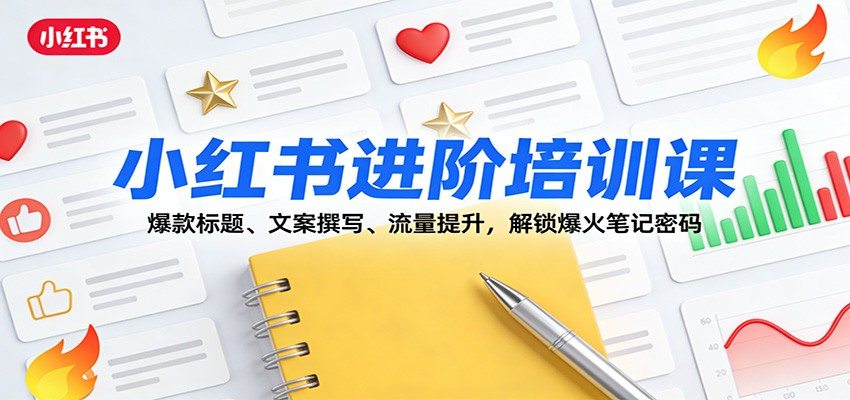 小红书进阶培训课：爆款标题、文案撰写、流量提升，解锁爆火笔记密码