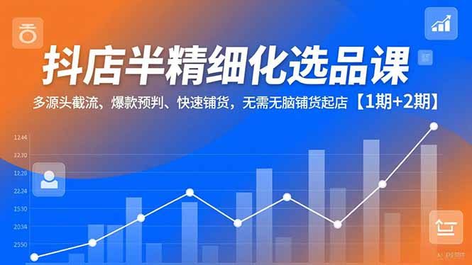 抖店半精细化选品课，多源头截流、爆款预判、快速铺货，无脑铺货起店【1期+2期】
