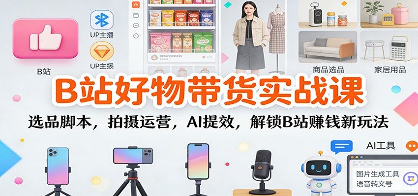 B站好物带货实战课：选品脚本，拍摄运营，AI提效，解锁B站赚钱新玩法