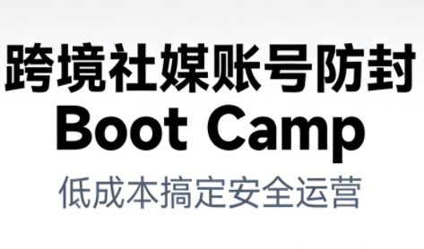 跨境社媒账号防封Boot Camp，低成本搞定社媒账号安全与长期运营