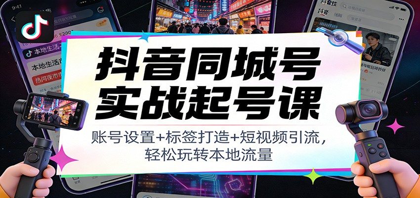 抖音同城号实战起号课：账号设置+标签打造+短视频引流，轻松玩转本地流量