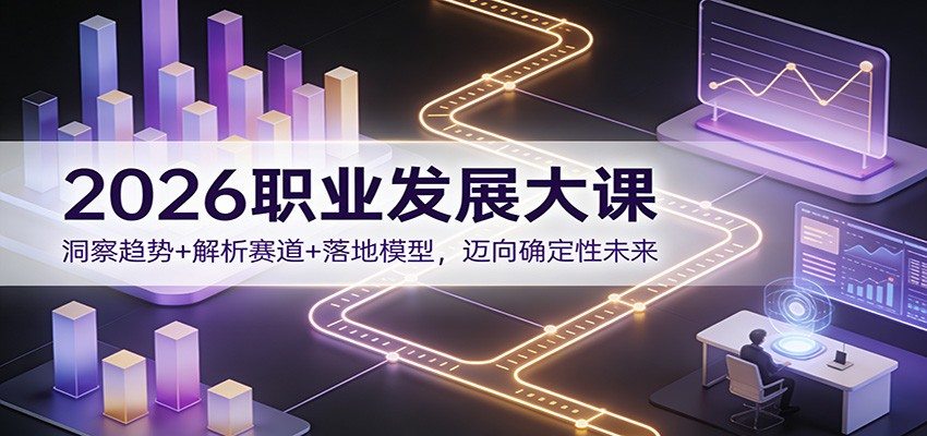 2026职业发展大课：洞察趋势+解析赛道+落地模型，迈向确定性未来