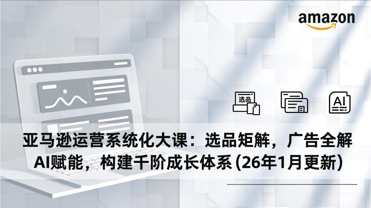 亚马逊运营系统化大课：选品矩阵，广告全解，AI赋能，构建千阶成长体系(26年1月更新