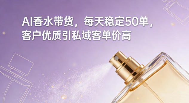 AI香水带货，每天稳定50单，客户优质引私域客单价高