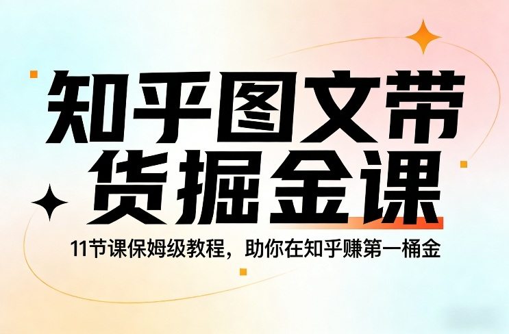 知乎图文带货掘金课，11节课保姆级教程，助你在知乎賺第一桶金