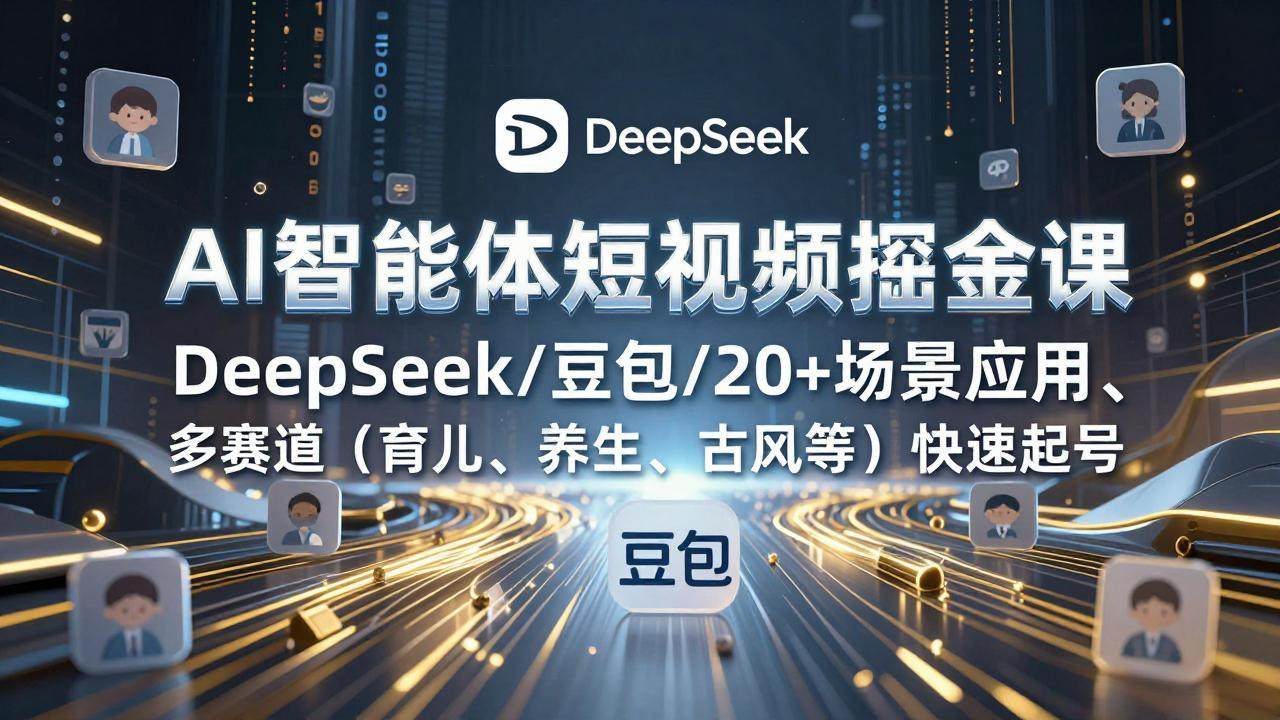 AI智能体短视频掘金课，DeepSeek/豆包/20+场景应用、多赛道(育儿、养生、古风等