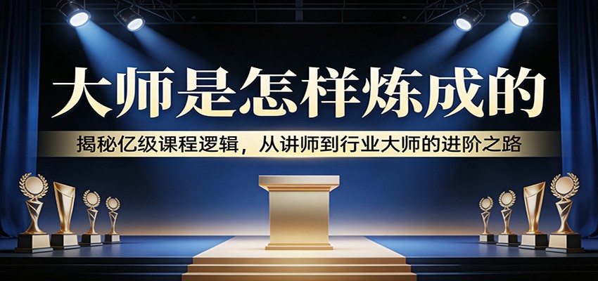 大师是怎样炼成的：揭秘亿级课程逻辑，从讲师到行业大师的进阶之路