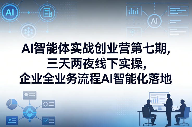 AI智能体实战创业营第七期，三天两夜线下实操，企业全业务流程AI智能化落地(26年1月20-22号)