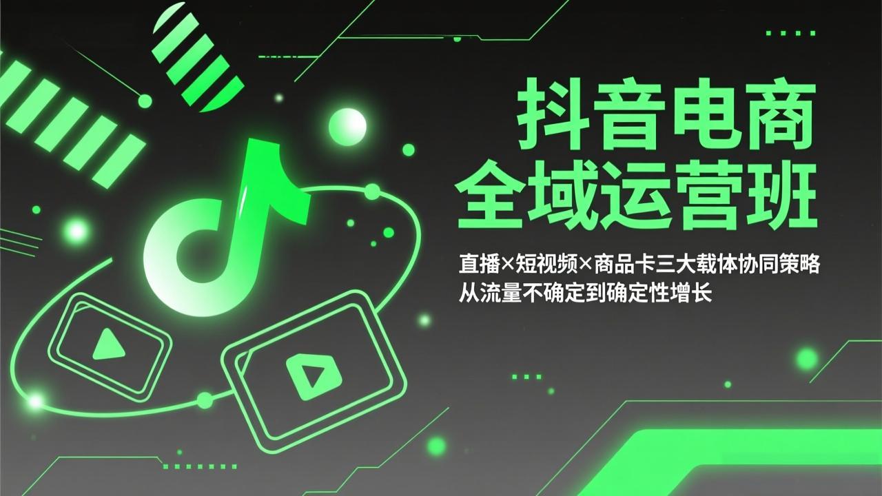 抖音电商全域运营班：直播×短视频×商品卡三大载体协同策略，从流量不确定到确定性增长