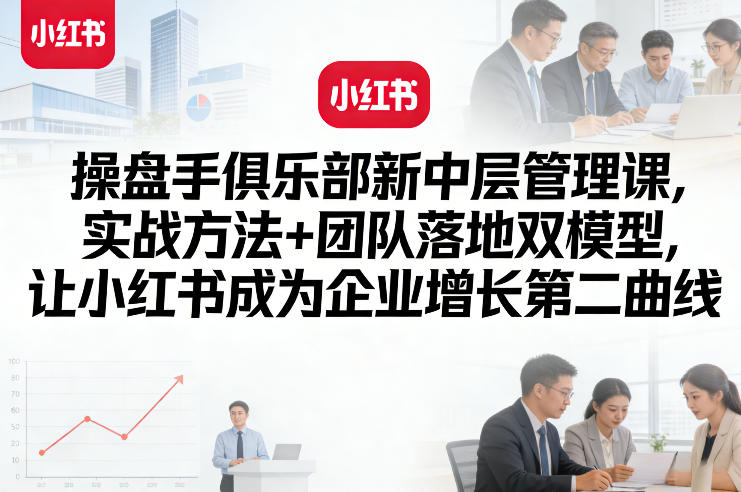操盘手俱乐部新中层管理课，实战方法+团队落地双模型，让小红书成为企业增长第二曲线